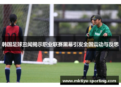 韩国足球丑闻揭示职业联赛黑幕引发全国震动与反思