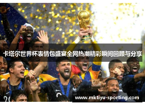 卡塔尔世界杯表情包盛宴全网热潮精彩瞬间回顾与分享