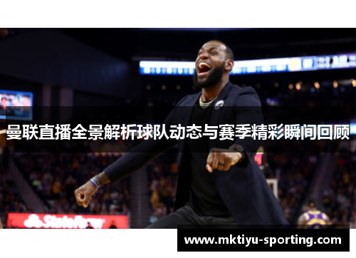 曼联直播全景解析球队动态与赛季精彩瞬间回顾