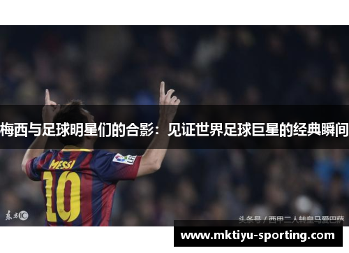 梅西与足球明星们的合影：见证世界足球巨星的经典瞬间