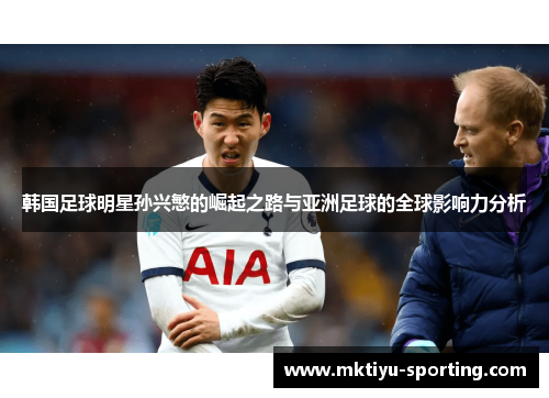 韩国足球明星孙兴慜的崛起之路与亚洲足球的全球影响力分析