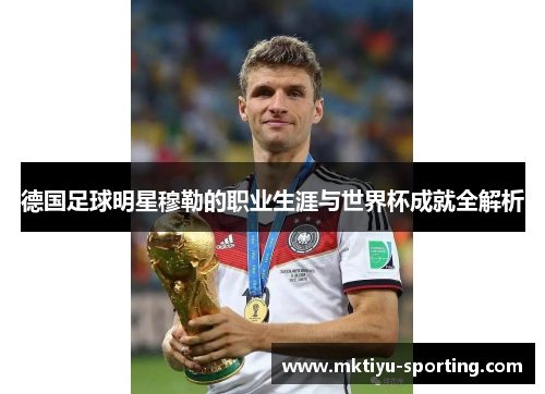 德国足球明星穆勒的职业生涯与世界杯成就全解析