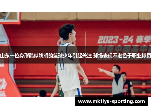 山东一位身形酷似姚明的篮球少年引起关注 球场表现不逊色于职业球员