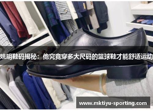 姚明鞋码揭秘：他究竟穿多大尺码的篮球鞋才能舒适运动
