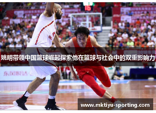姚明带领中国篮球崛起探索他在篮球与社会中的双重影响力