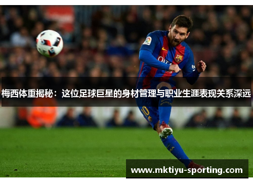 梅西体重揭秘：这位足球巨星的身材管理与职业生涯表现关系深远