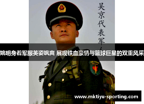 姚明身着军服英姿飒爽 展现铁血豪情与篮球巨星的双重风采