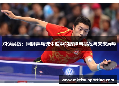 对话吴敏：回顾乒乓球生涯中的辉煌与挑战与未来展望