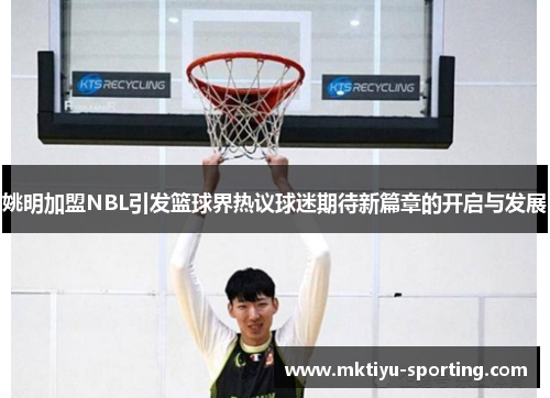 姚明加盟NBL引发篮球界热议球迷期待新篇章的开启与发展
