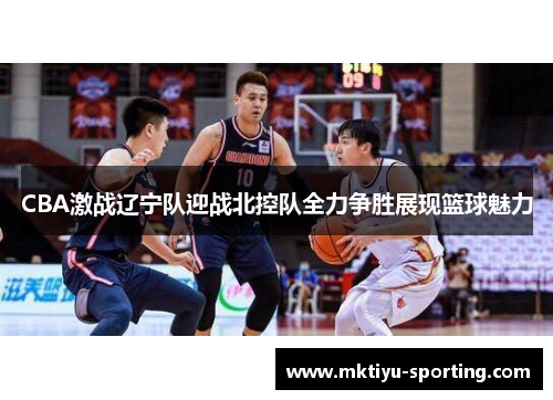CBA激战辽宁队迎战北控队全力争胜展现篮球魅力