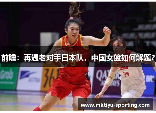 前瞻：再遇老对手日本队，中国女篮如何解题？
