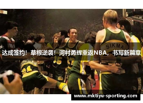 达成签约！草根逆袭！河村勇辉重返NBA，书写新篇章
